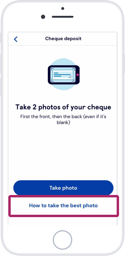 Tap Take photo. Hold your phone above the cheque and follow the on screen prompts. Your camera will then take the photo automatically.